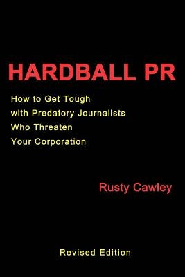 Hardball PR: How to Get Tough with Predatory Journalists Who Threaten Your Corporation by Cawley, Rusty