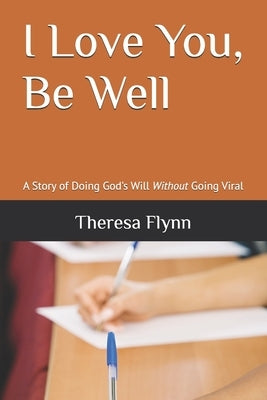 I Love You, Be Well: A Story of Doing God's Will Without Going Viral by Flynn, Theresa