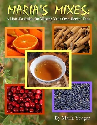 Maria's Mixes: A How-To Guide On Making Your Own Herbal Teas by Yeager, Maria