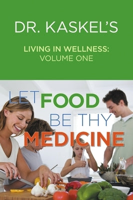Dr. Kaskel's Living in Wellness, Volume One: Let Food Be Thy Medicine by Kaskel, Larry