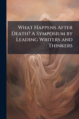 What Happens After Death? A Symposium by Leading Writers and Thinkers by Anonymous