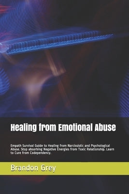 Healing from Emotional Abuse: Empath Survival Guide to Healing from Narcissistic and Psychological Abuse. Stop absorbing Negative Energies from Toxi by Grey, Brandon