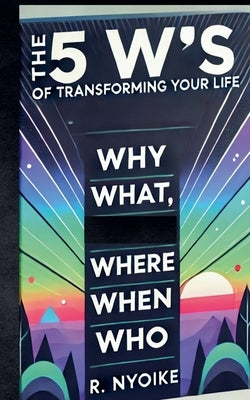 The 5 W's of Transforming Your Life: Why, What, Where, When, and Who by Nyoike, Roseanne