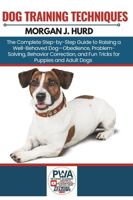 Dog Training Techniques: The Complete Step-by-Step Guide to Raising a Well-Behaved Dog-Obedience, Problem-Solving, Behavior Correction, and Fun Tricks by Hurd, Morgan J.