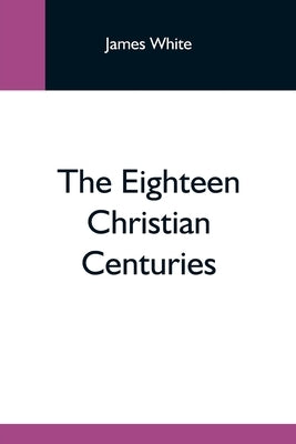 The Eighteen Christian Centuries by White, James