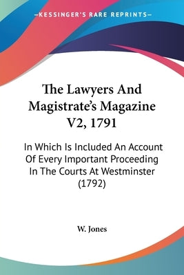 The Lawyers And Magistrate's Magazine V2, 1791: In Which Is Included An Account Of Every Important Proceeding In The Courts At Westminster (1792) by W Jones