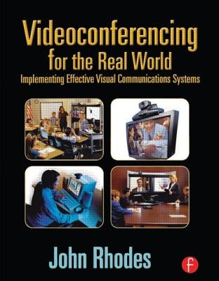 Videoconferencing for the Real World: Implementing Effective Visual Communications Systems by Rhodes, John
