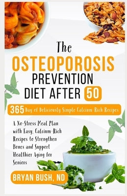 The Osteoporosis Prevention Diet After 50: A No-Stress Meal Plan with Easy, Calcium-Rich Recipes to Strengthen Bones and Support Healthier Aging for S by Bush Nd, Bryan