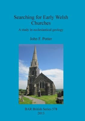 Searching for Early Welsh Churches: A study in ecclesiastical geology by Potter, John F.