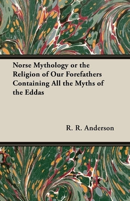 Norse Mythology or the Religion of Our Forefathers Containing All the Myths of the Eddas by Anderson, R. R.