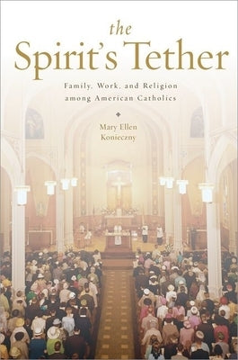The Spirit's Tether: Family, Work, and Religion Among American Catholics by Konieczny, Mary Ellen