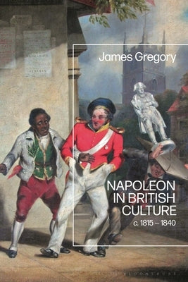 Napoleon in British Culture: c. 1815 - 1840 by Gregory, James
