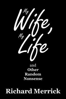 My Wife, My Life and Other Random Nonsense by Merrick, Richard
