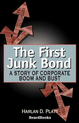 The First Junk Bond: A Story of Corporate Boom and Bust by Platt, Harlan D.