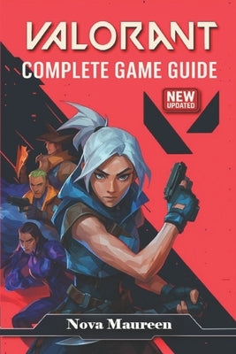 VALORANT The Ultimate 2025 Complete Game Guide - Tactics, Agents, Maps, Competitive Tips & Updates by Nova Maureen
