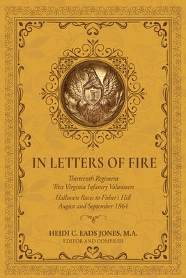 In Letters of Fire: Thirteenth Regiment West Virginia Infantry Volunteers: Halltown Races to Fisher's Hill, August and September 1864 by Eads Jones, Heidi C.