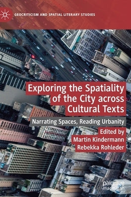 Exploring the Spatiality of the City Across Cultural Texts: Narrating Spaces, Reading Urbanity by Kindermann, Martin