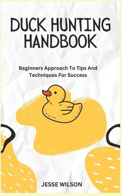 Duck Hunting Handbook: Beginners Approach To Tips And Techniques For Success by Wilson, Jesse