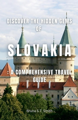 Discover the Hidden Gems of Slovakia: A Comprehensive Travel Guide by Smith, Bruna S. T.