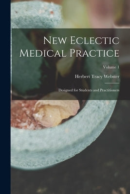 New Eclectic Medical Practice; Designed for Students and Practitioners; Volume 1 by Webster, Herbert Tracy