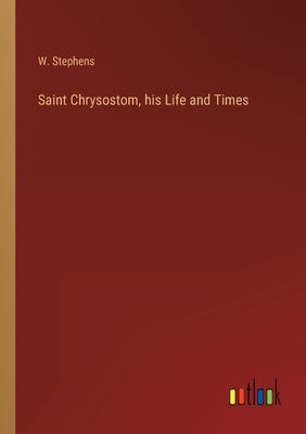 Saint Chrysostom, his Life and Times by Stephens, W.