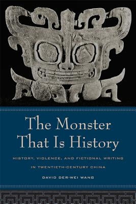The Monster That Is History: History, Violence, and Fictional Writing in Twentieth-Century China by Wang, David Der-Wei
