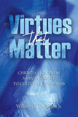 Virtues That Matter: Christian Kindness as an Antidote to Cultural Crudeness by Covington, William G., Jr.
