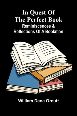 In Quest Of The Perfect Book: Reminiscences & Reflections Of A Bookman by Dana Orcutt, William