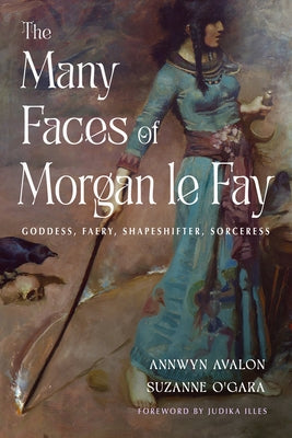 The Many Faces of Morgan Le Fay: Goddess, Faery, Shapeshifter, Sorceress by Avalon, Annwyn