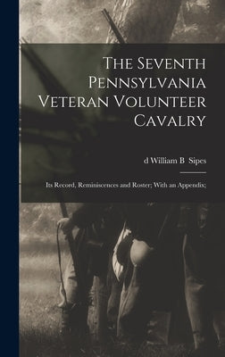 The Seventh Pennsylvania Veteran Volunteer Cavalry; its Record, Reminiscences and Roster; With an Appendix; by Sipes, William B.