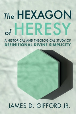 The Hexagon of Heresy: A Historical and Theological Study of Definitional Divine Simplicity by Gifford, James D.
