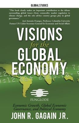 Visions for the Global Economy: Economic Growth, Global Economic Governance, and Political Economy by Gagain, John R., Jr.
