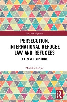 Persecution, International Refugee Law and Refugees: A Feminist Approach by Crépin, Mathilde
