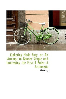 Ciphering Made Easy, Or, an Attempt to Render Simple and Interesting the First 4 Rules of Arithmetic by Ciphering