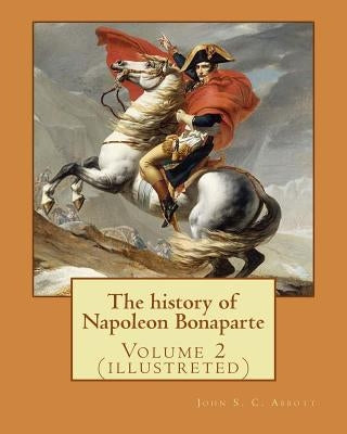 The history of Napoleon Bonaparte. By: John S.(Stevens) C.(Cabot) Abbott: Volume 2 (illustreted) by S. C. Abbott, John