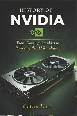 History of Nvidia: From Gaming Graphics to Powering the AI Revolution by Hart, Calvin