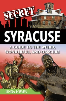 Secret Syracuse: A Guide to the Weird, Wonderful, and Obscure by Lowen, Linda