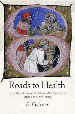 Roads to Health: Infrastructure and Urban Wellbeing in Later Medieval Italy by Geltner, G.