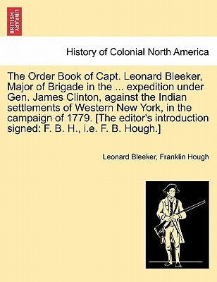 The Order Book of Capt. Leonard Bleeker, Major of Brigade in the ... Expedition Under Gen. James Clinton, Against the Indian Settlements of Western Ne by Bleeker, Leonard