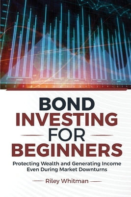 Bond Investing for Beginners: Protecting Wealth and Generating Income Even During Market Downturns by Whitman, Riley