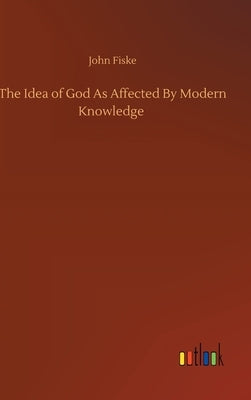 The Idea of God As Affected By Modern Knowledge by Fiske, John