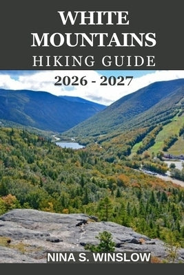 White Mountains Hiking Guide 2026 - 2027: Everything You Need to Plan Safe, Scenic, and Rewarding Hikes across New England's Most Iconic Mountains by S. Winslow, Nina