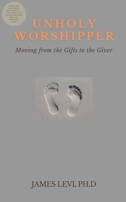 Unholy Worshipper: Moving from the Gifts to the Giver by Levi, James
