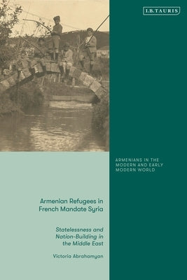 Armenian Refugees in French Mandate Syria: Statelessness and Nation-Building in the Middle East by Abrahamyan, Victoria