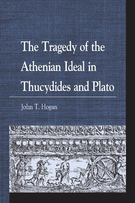 The Tragedy of the Athenian Ideal in Thucydides and Plato by Hogan, John T.
