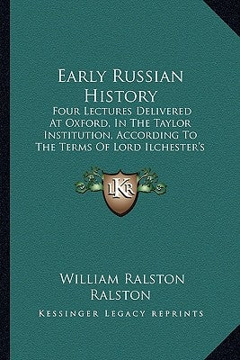 Early Russian History: Four Lectures Delivered At Oxford, In The Taylor Institution, According To The Terms Of Lord Ilchester's Bequest To Th by Ralston, William Ralston