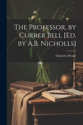 The Professor, by Currer Bell [Ed. by A.B. Nicholls] by Brontë, Charlotte