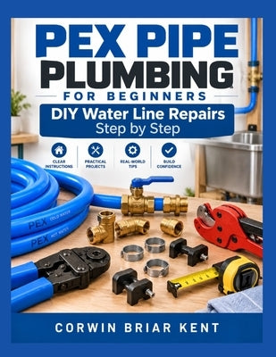 PEX Pipe Plumbing For Beginners: DIY Water Line Repairs Step by Step by Kent, Corwin Briar
