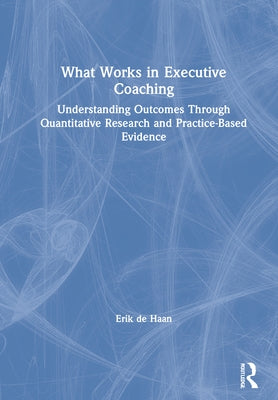 What Works in Executive Coaching: Understanding Outcomes Through Quantitative Research and Practice-Based Evidence by de Haan, Erik