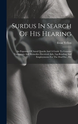 Surdus In Search Of His Hearing: An Exposure Of Aural Quacks And A Guide To Genuine Treatments And Remedies Electrical Aids, Lip-reading And Employmen by Yellon, Evan